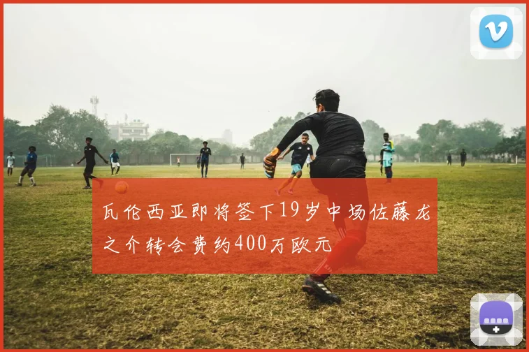 瓦伦西亚即将签下19岁中场佐藤龙之介转会费约400万欧元